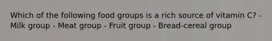 Which of the following food groups is a rich source of vitamin C? - Milk group - Meat group - Fruit group - Bread-cereal group