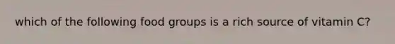 which of the following food groups is a rich source of vitamin C?