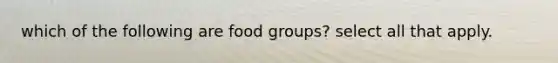 which of the following are food groups? select all that apply.