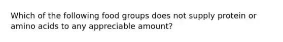 Which of the following food groups does not supply protein or amino acids to any appreciable amount?