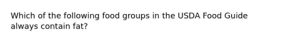 Which of the following food groups in the USDA Food Guide always contain fat?