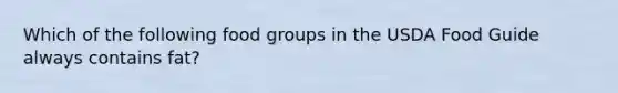 Which of the following food groups in the USDA Food Guide always contains fat?