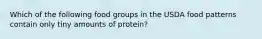 Which of the following food groups in the USDA food patterns contain only tiny amounts of protein?