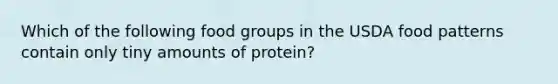 Which of the following food groups in the USDA food patterns contain only tiny amounts of protein?