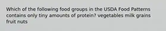 Which of the following food groups in the USDA Food Patterns contains only tiny amounts of protein?​ ​vegetables ​milk ​grains ​fruit ​nuts