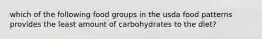 which of the following food groups in the usda food patterns provides the least amount of carbohydrates to the diet?