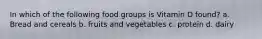 In which of the following food groups is Vitamin D found? a. Bread and cereals b. fruits and vegetables c. protein d. dairy