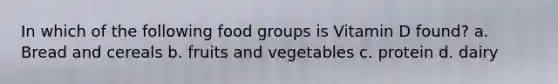 In which of the following food groups is Vitamin D found? a. Bread and cereals b. fruits and vegetables c. protein d. dairy
