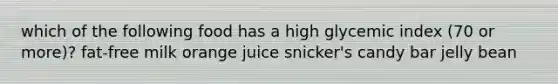 which of the following food has a high glycemic index (70 or more)? fat-free milk orange juice snicker's candy bar jelly bean