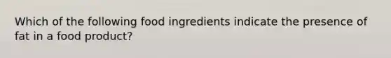 Which of the following food ingredients indicate the presence of fat in a food product?