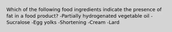 Which of the following food ingredients indicate the presence of fat in a food product? -Partially hydrogenated vegetable oil -Sucralose -Egg yolks -Shortening -Cream -Lard