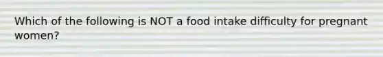 Which of the following is NOT a food intake difficulty for pregnant women?