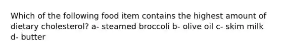 Which of the following food item contains the highest amount of dietary cholesterol? a- steamed broccoli b- olive oil c- skim milk d- butter