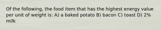 Of the following, the food item that has the highest energy value per unit of weight is: A) a baked potato B) bacon C) toast D) 2% milk