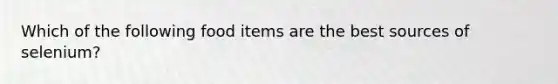 Which of the following food items are the best sources of selenium?