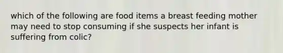 which of the following are food items a breast feeding mother may need to stop consuming if she suspects her infant is suffering from colic?