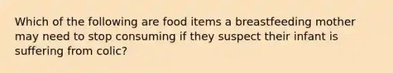 Which of the following are food items a breastfeeding mother may need to stop consuming if they suspect their infant is suffering from colic?