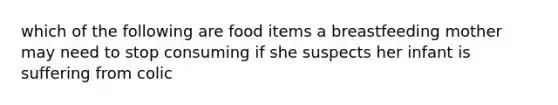 which of the following are food items a breastfeeding mother may need to stop consuming if she suspects her infant is suffering from colic