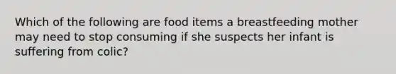 Which of the following are food items a breastfeeding mother may need to stop consuming if she suspects her infant is suffering from colic?