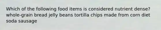 Which of the following food items is considered nutrient dense? whole-grain bread jelly beans tortilla chips made from corn diet soda sausage