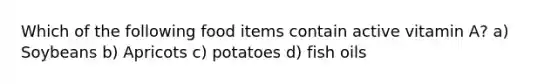 Which of the following food items contain active vitamin A? a) Soybeans b) Apricots c) potatoes d) fish oils