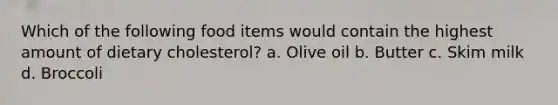 Which of the following food items would contain the highest amount of dietary cholesterol? a. Olive oil b. Butter c. Skim milk d. Broccoli