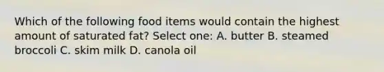 Which of the following food items would contain the highest amount of saturated fat? Select one: A. butter B. steamed broccoli C. skim milk D. canola oil