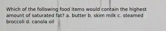 Which of the following food items would contain the highest amount of saturated fat? a. butter b. skim milk c. steamed broccoli d. canola oil