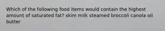 Which of the following food items would contain the highest amount of saturated fat? skim milk steamed broccoli canola oil butter