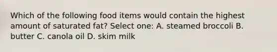 Which of the following food items would contain the highest amount of saturated fat? Select one: A. steamed broccoli B. butter C. canola oil D. skim milk