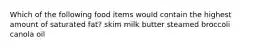 Which of the following food items would contain the highest amount of saturated fat? skim milk butter steamed broccoli canola oil