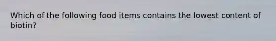 Which of the following food items contains the lowest content of biotin?