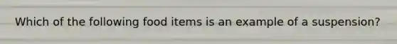 Which of the following food items is an example of a suspension?