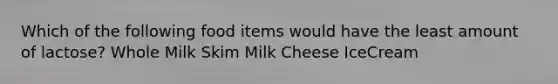 Which of the following food items would have the least amount of lactose? Whole Milk Skim Milk Cheese IceCream