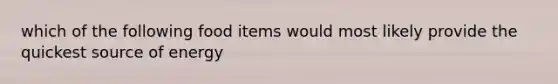 which of the following food items would most likely provide the quickest source of energy