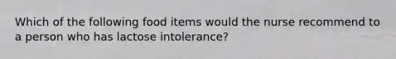 Which of the following food items would the nurse recommend to a person who has lactose intolerance?