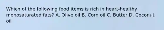 Which of the following food items is rich in heart-healthy monosaturated fats? A. Olive oil B. Corn oil C. Butter D. Coconut oil