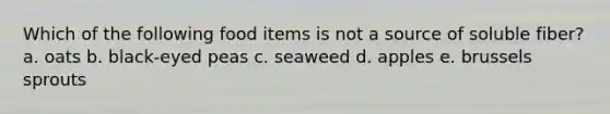 Which of the following food items is not a source of soluble fiber? a. oats b. black-eyed peas c. seaweed d. apples e. brussels sprouts