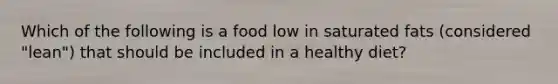 Which of the following is a food low in saturated fats (considered "lean") that should be included in a healthy diet?