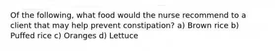 Of the following, what food would the nurse recommend to a client that may help prevent constipation? a) Brown rice b) Puffed rice c) Oranges d) Lettuce