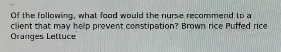 Of the following, what food would the nurse recommend to a client that may help prevent constipation? Brown rice Puffed rice Oranges Lettuce