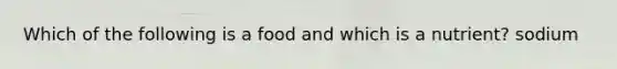 Which of the following is a food and which is a nutrient? sodium