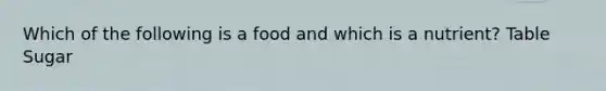 Which of the following is a food and which is a nutrient? Table Sugar