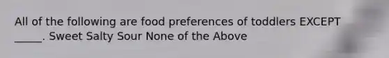 All of the following are food preferences of toddlers EXCEPT _____. Sweet Salty Sour None of the Above