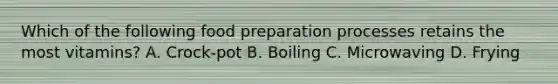 Which of the following food preparation processes retains the most vitamins? A. Crock-pot B. Boiling C. Microwaving D. Frying