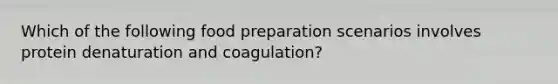 Which of the following food preparation scenarios involves protein denaturation and coagulation?