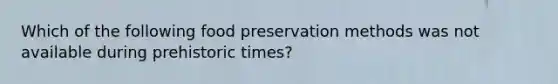 Which of the following food preservation methods was not available during prehistoric times?