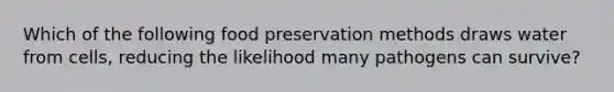 Which of the following food preservation methods draws water from cells, reducing the likelihood many pathogens can survive?