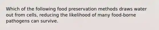 Which of the following food preservation methods draws water out from cells, reducing the likelihood of many food-borne pathogens can survive.