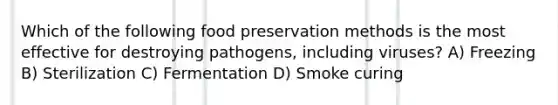 Which of the following food preservation methods is the most effective for destroying pathogens, including viruses? A) Freezing B) Sterilization C) Fermentation D) Smoke curing